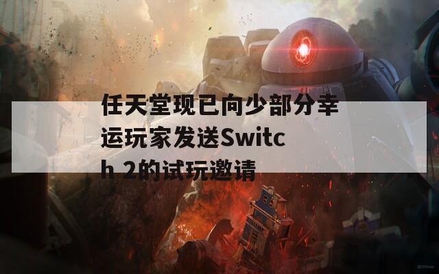 任天堂现已向少部分幸运玩家发送Switch 2的试玩邀请