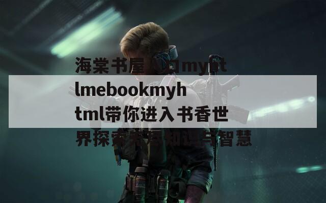 海棠书屋入口myhtlmebookmyhtml带你进入书香世界探索无尽知识与智慧