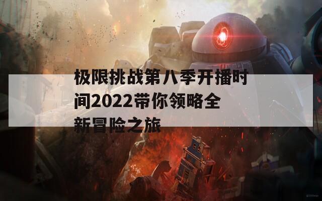 极限挑战第八季开播时间2022带你领略全新冒险之旅