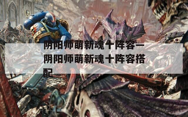 阴阳师萌新魂十阵容—阴阳师萌新魂十阵容搭配