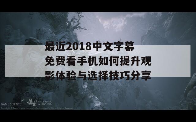 最近2018中文字幕免费看手机如何提升观影体验与选择技巧分享