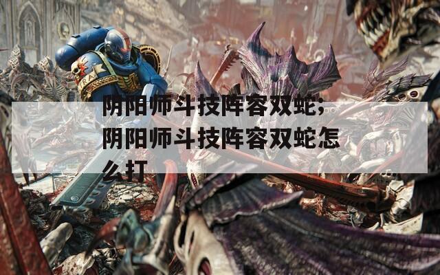 阴阳师斗技阵容双蛇;阴阳师斗技阵容双蛇怎么打