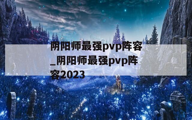 阴阳师最强pvp阵容_阴阳师最强pvp阵容2023