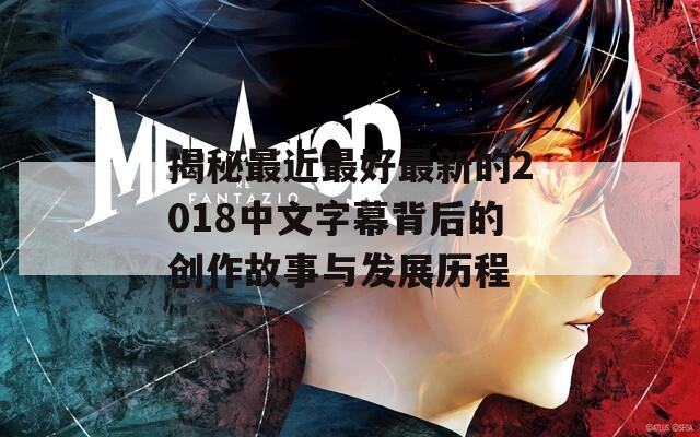 揭秘最近最好最新的2018中文字幕背后的创作故事与发展历程