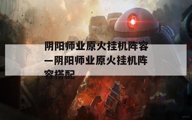 阴阳师业原火挂机阵容—阴阳师业原火挂机阵容搭配