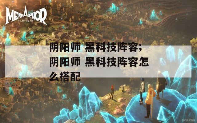 阴阳师 黑科技阵容;阴阳师 黑科技阵容怎么搭配