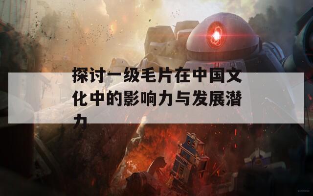 探讨一级毛片在中国文化中的影响力与发展潜力