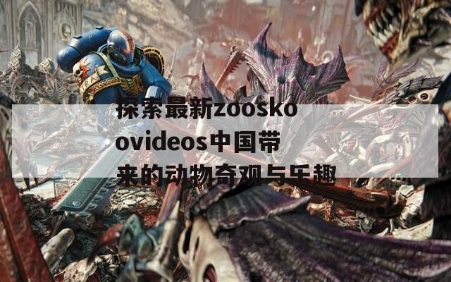 探索最新zooskoovideos中国带来的动物奇观与乐趣