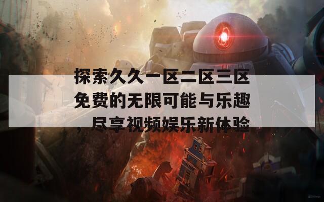 探索久久一区二区三区免费的无限可能与乐趣，尽享视频娱乐新体验