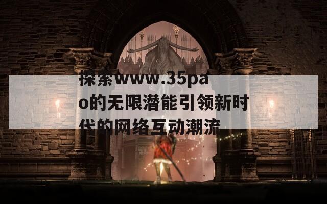 探索www.35pao的无限潜能引领新时代的网络互动潮流