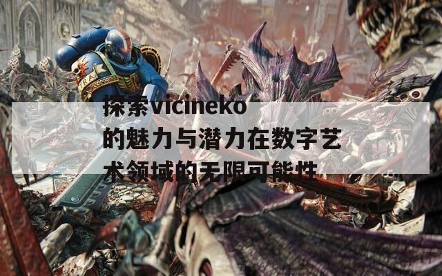 探索vicineko的魅力与潜力在数字艺术领域的无限可能性