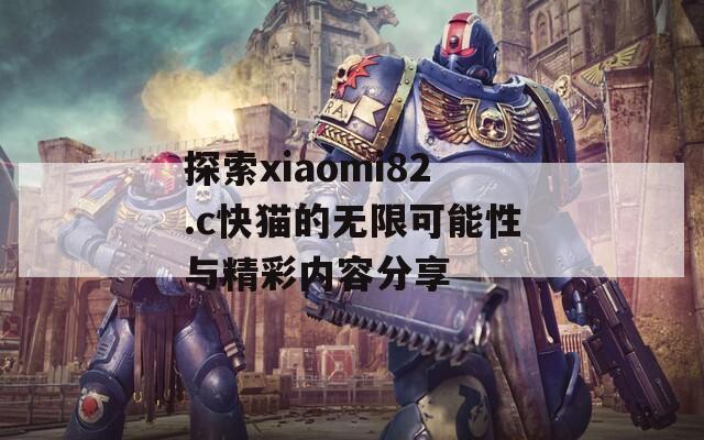 探索xiaomi82.c快猫的无限可能性与精彩内容分享