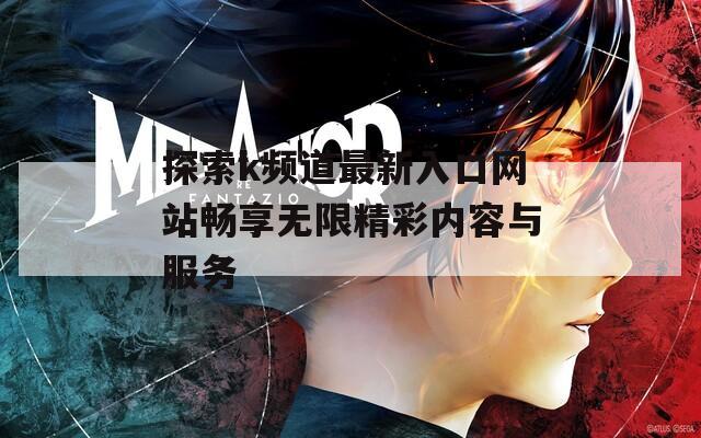 探索k频道最新入口网站畅享无限精彩内容与服务