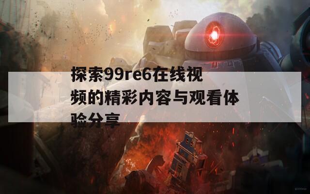 探索99re6在线视频的精彩内容与观看体验分享