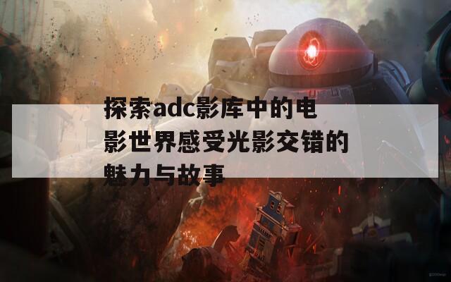 探索adc影库中的电影世界感受光影交错的魅力与故事