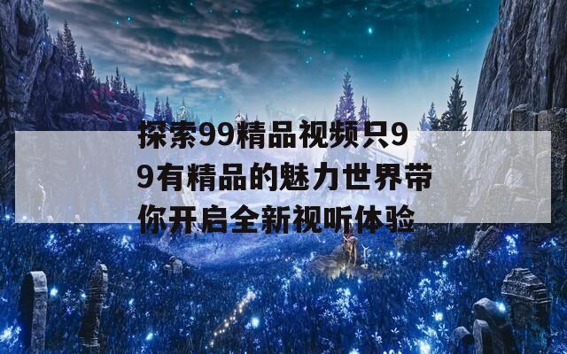 探索99精品视频只99有精品的魅力世界带你开启全新视听体验