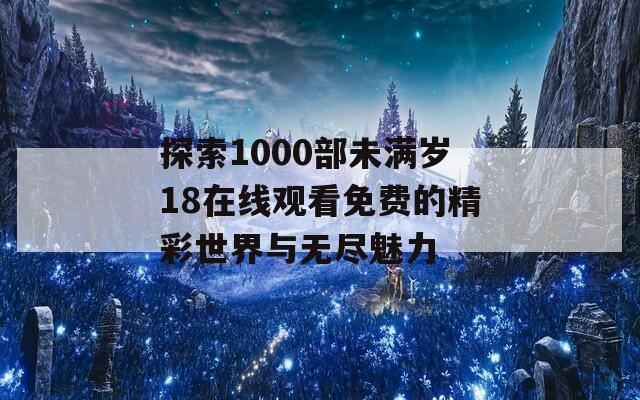 探索1000部未满岁18在线观看免费的精彩世界与无尽魅力