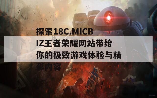 探索18C.MICBIZ王者荣耀网站带给你的极致游戏体验与精彩内容