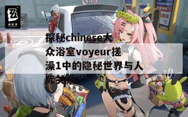 探秘chinese大众浴室voyeur搓澡1中的隐秘世界与人际关系