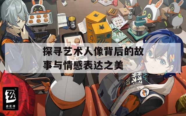 探寻艺术人像背后的故事与情感表达之美