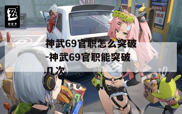 神武69官职怎么突破-神武69官职能突破几次