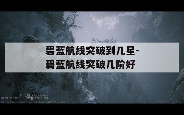 碧蓝航线突破到几星-碧蓝航线突破几阶好