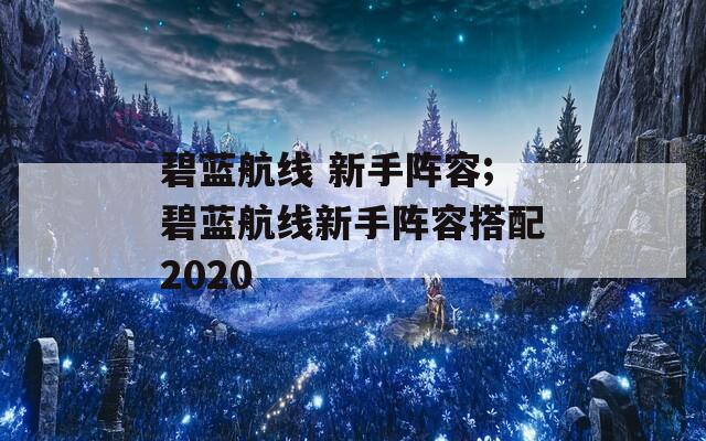 碧蓝航线 新手阵容;碧蓝航线新手阵容搭配2020