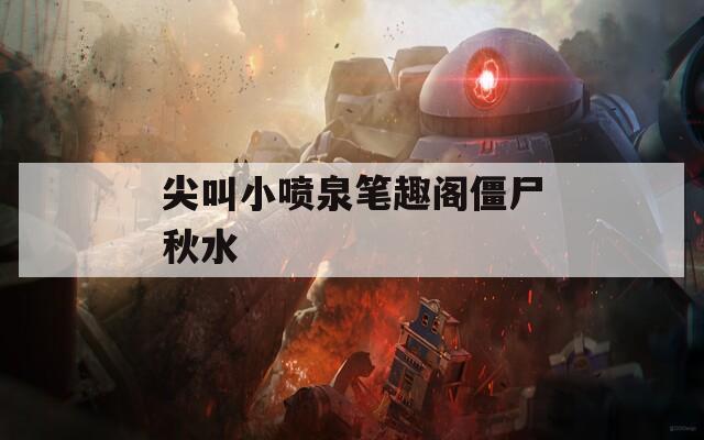 尖叫小喷泉笔趣阁僵尸秋水