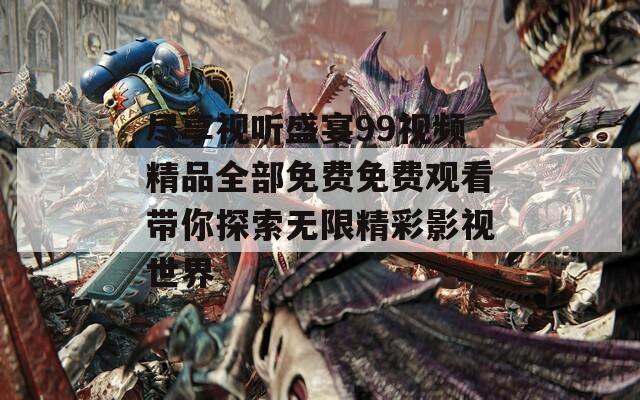 尽享视听盛宴99视频精品全部免费免费观看带你探索无限精彩影视世界