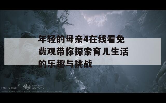 年轻的母亲4在线看免费观带你探索育儿生活的乐趣与挑战