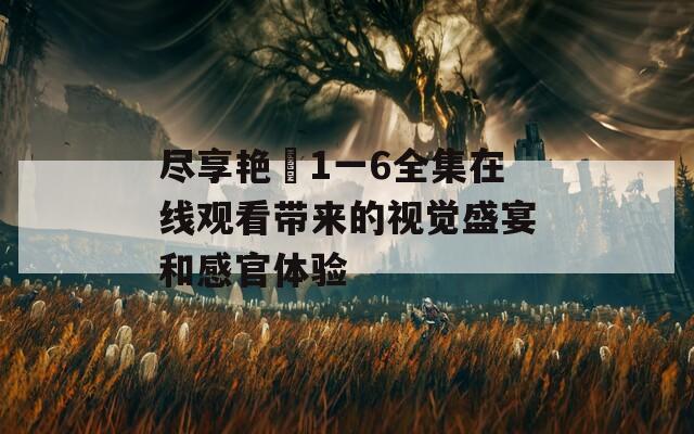 尽享艳娒1一6全集在线观看带来的视觉盛宴和感官体验