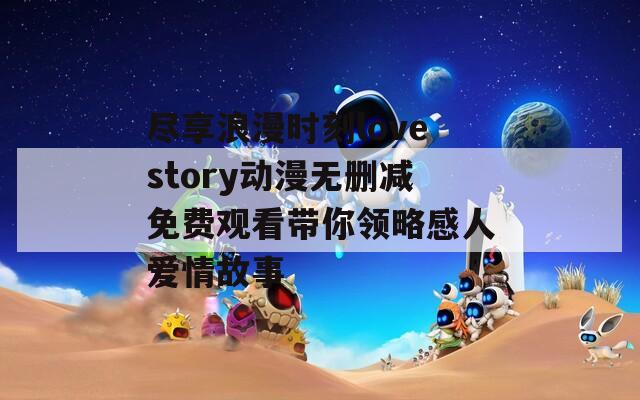 尽享浪漫时刻lovestory动漫无删减免费观看带你领略感人爱情故事