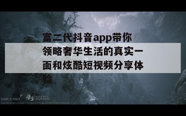 富二代抖音app带你领略奢华生活的真实一面和炫酷短视频分享体验