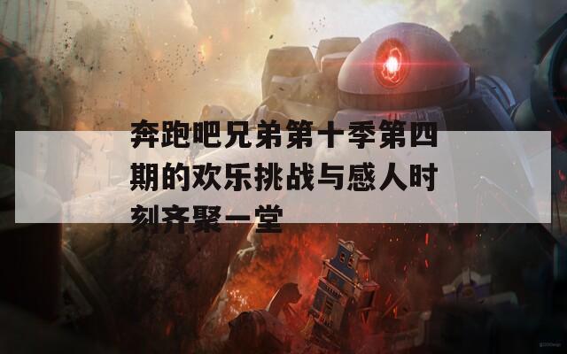 奔跑吧兄弟第十季第四期的欢乐挑战与感人时刻齐聚一堂