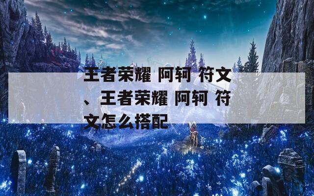 王者荣耀 阿轲 符文、王者荣耀 阿轲 符文怎么搭配