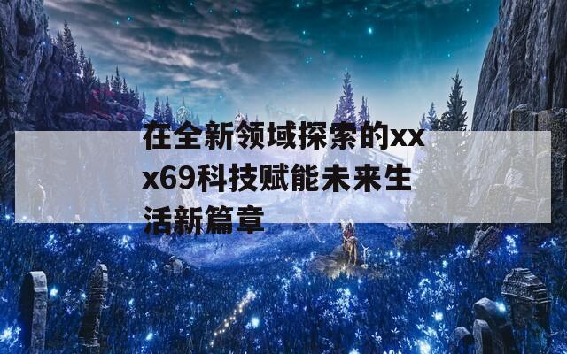 在全新领域探索的xxx69科技赋能未来生活新篇章