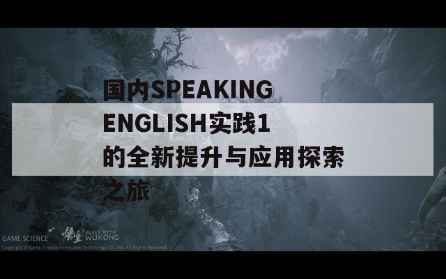 国内SPEAKINGENGLISH实践1的全新提升与应用探索之旅