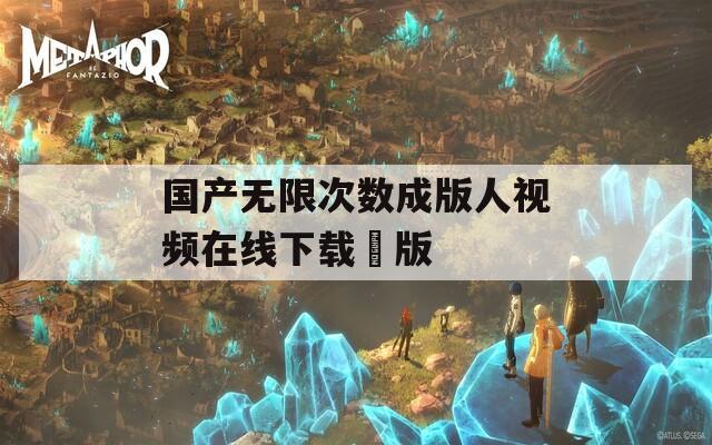 国产无限次数成版人视频在线下载汅版