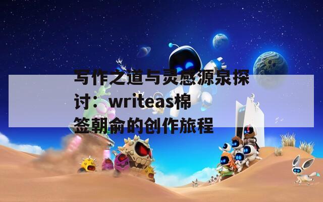 写作之道与灵感源泉探讨：writeas棉签朝俞的创作旅程