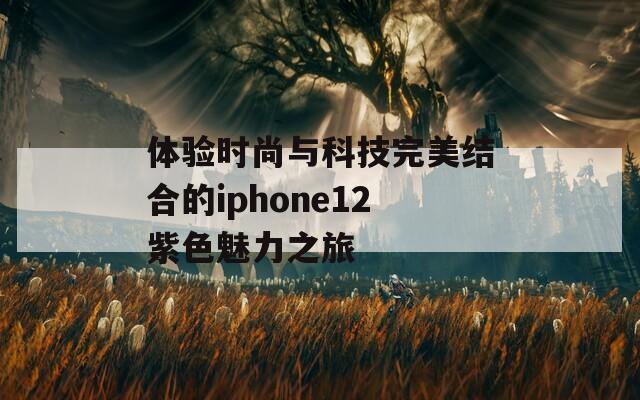 体验时尚与科技完美结合的iphone12紫色魅力之旅