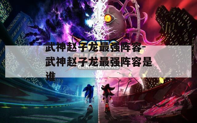 武神赵子龙最强阵容-武神赵子龙最强阵容是谁