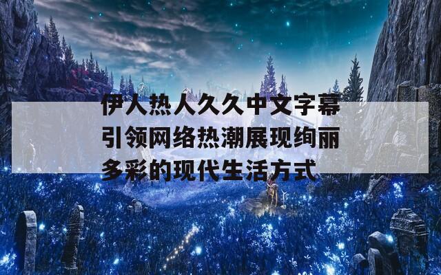 伊人热人久久中文字幕引领网络热潮展现绚丽多彩的现代生活方式