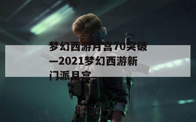 梦幻西游月宫70突破—2021梦幻西游新门派月宫