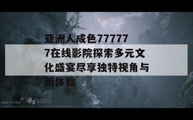 亚洲人成色777777在线影院探索多元文化盛宴尽享独特视角与新体验