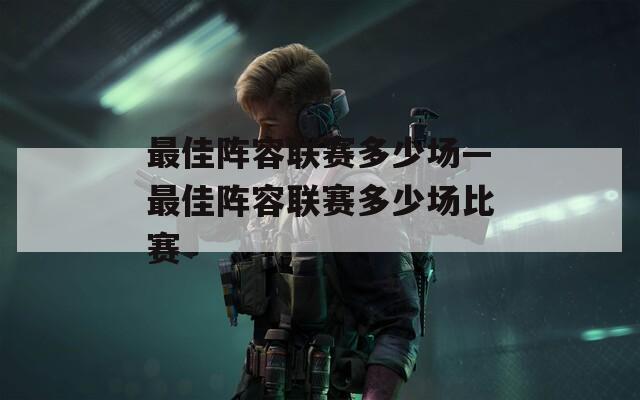 最佳阵容联赛多少场—最佳阵容联赛多少场比赛