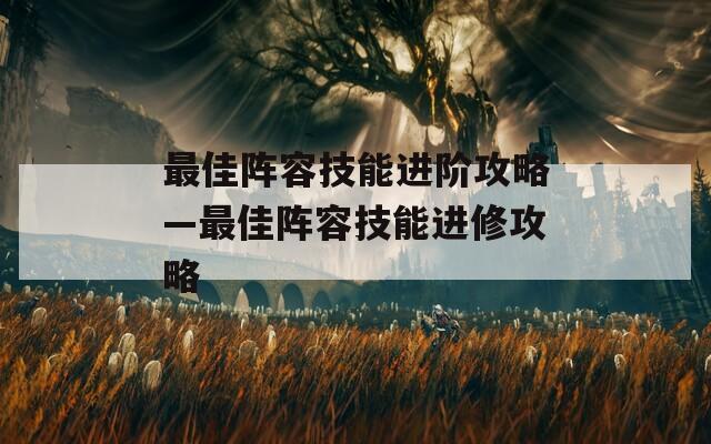 最佳阵容技能进阶攻略—最佳阵容技能进修攻略