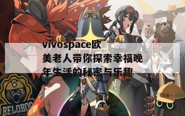 vivospace欧美老人带你探索幸福晚年生活的秘密与乐趣