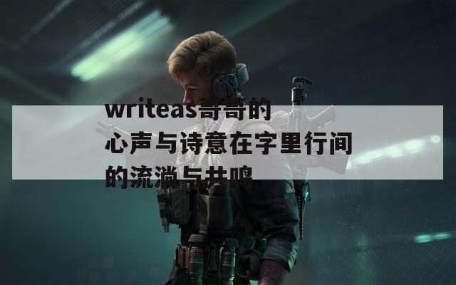 writeas哥哥的心声与诗意在字里行间的流淌与共鸣