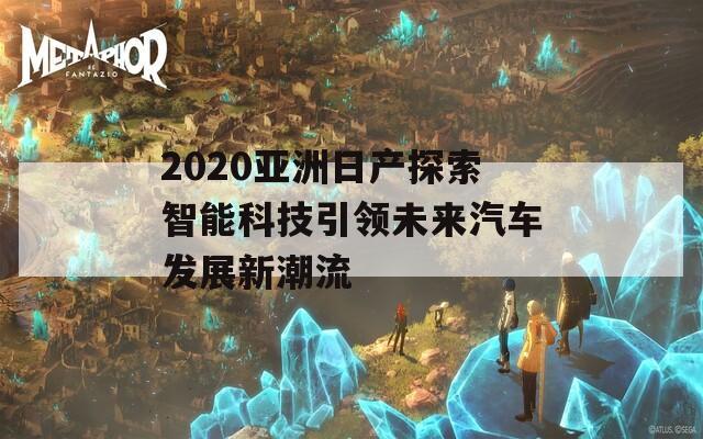 2020亚洲日产探索智能科技引领未来汽车发展新潮流