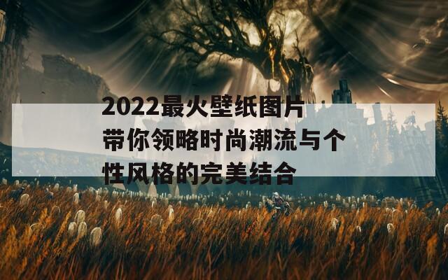 2022最火壁纸图片带你领略时尚潮流与个性风格的完美结合